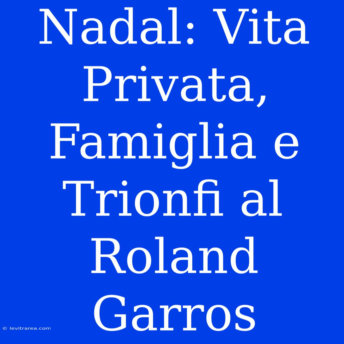 Nadal: Vita Privata, Famiglia E Trionfi Al Roland Garros