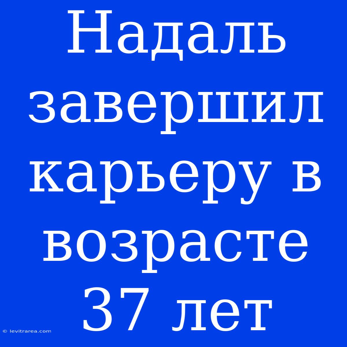 Надаль Завершил Карьеру В Возрасте 37 Лет