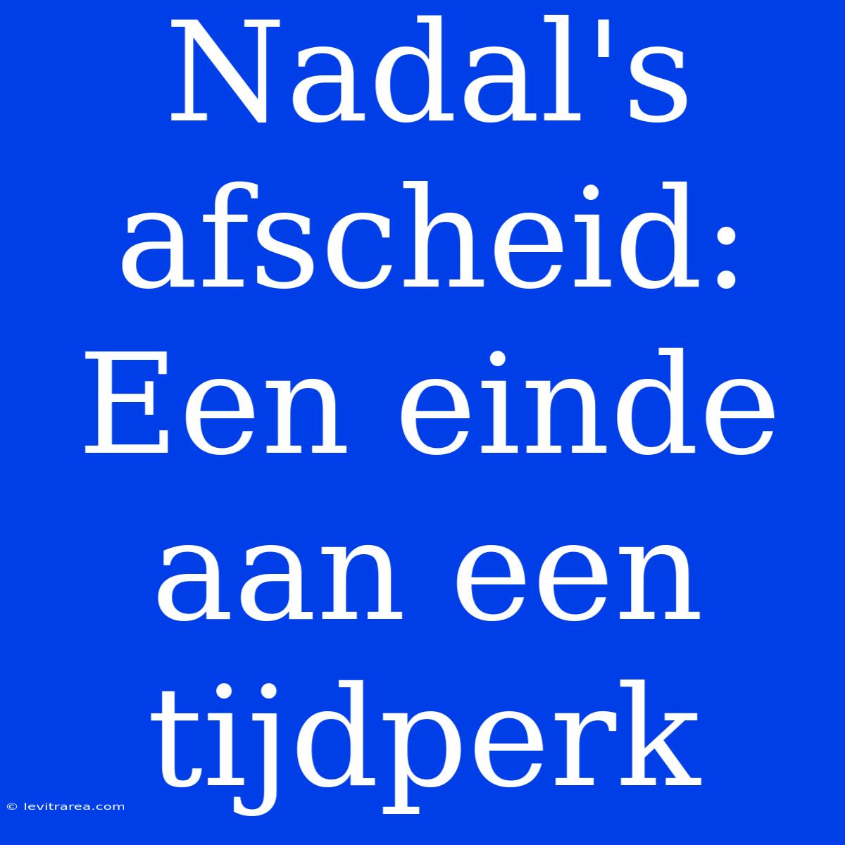 Nadal's Afscheid: Een Einde Aan Een Tijdperk