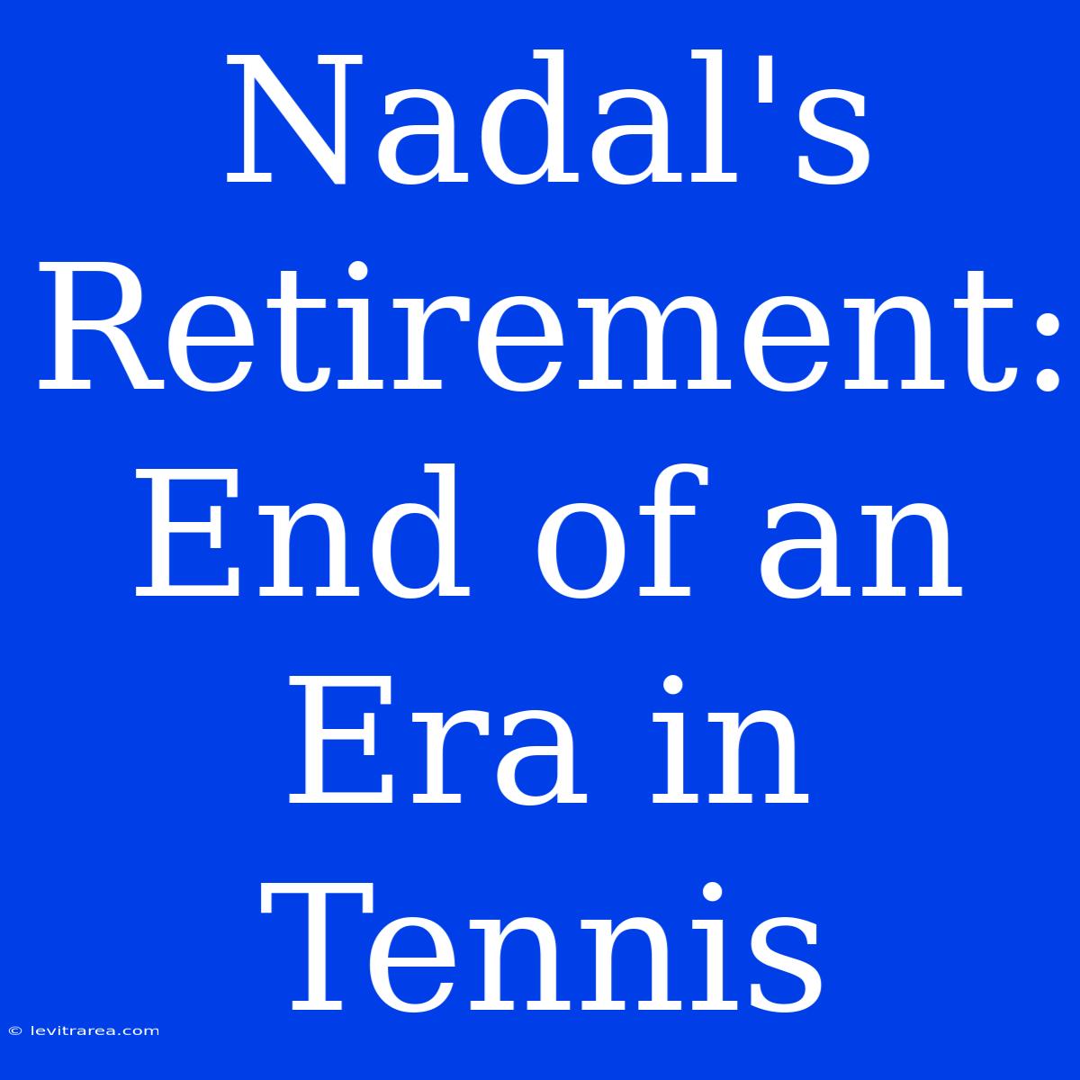 Nadal's Retirement: End Of An Era In Tennis