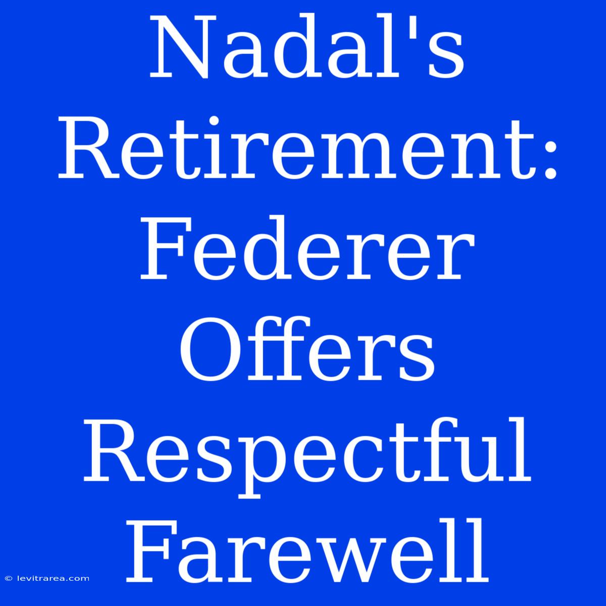 Nadal's Retirement: Federer Offers Respectful Farewell