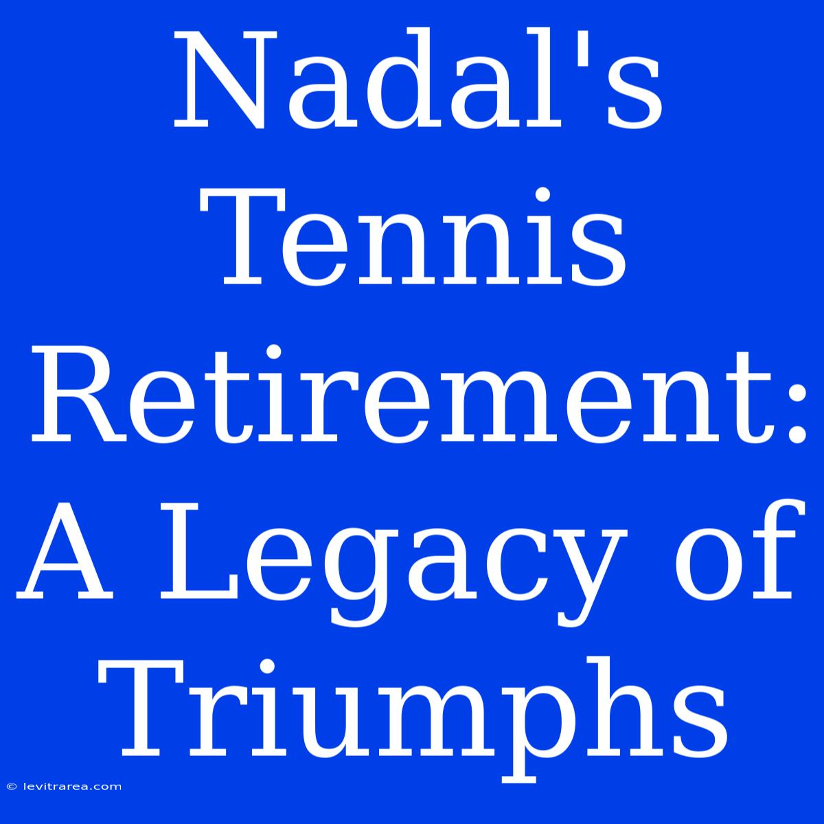 Nadal's Tennis Retirement: A Legacy Of Triumphs