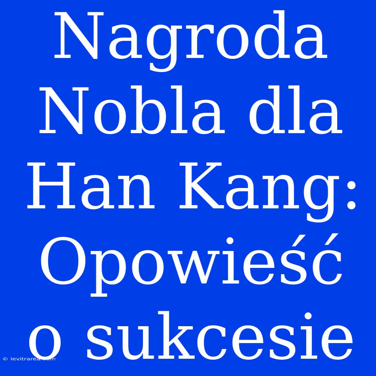 Nagroda Nobla Dla Han Kang: Opowieść O Sukcesie