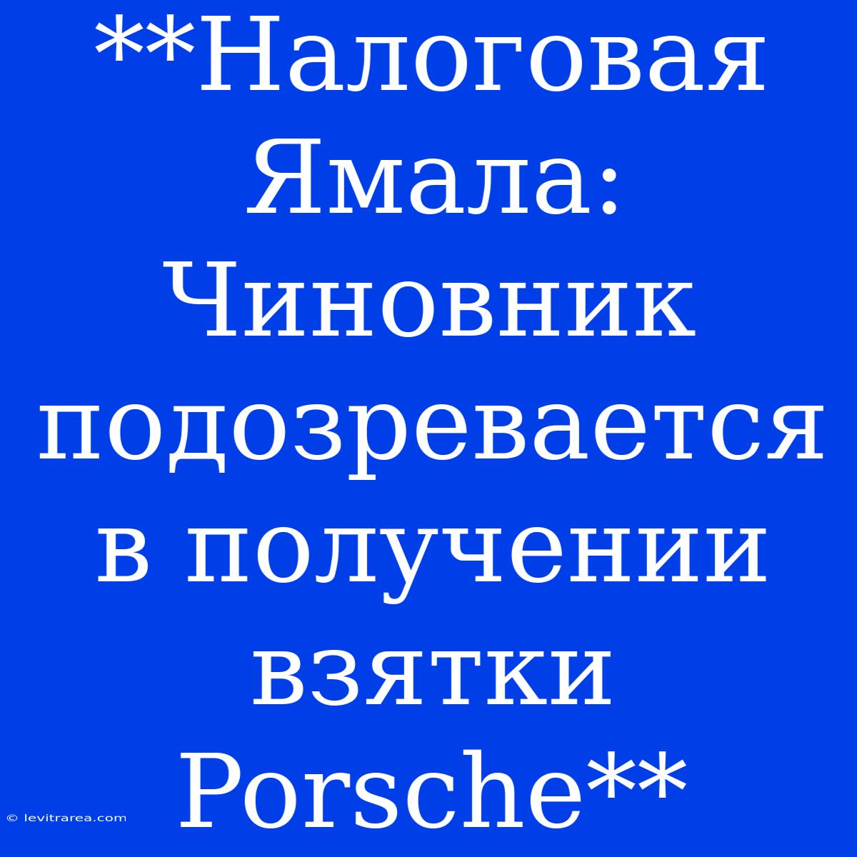 **Налоговая Ямала: Чиновник Подозревается В Получении Взятки Porsche**