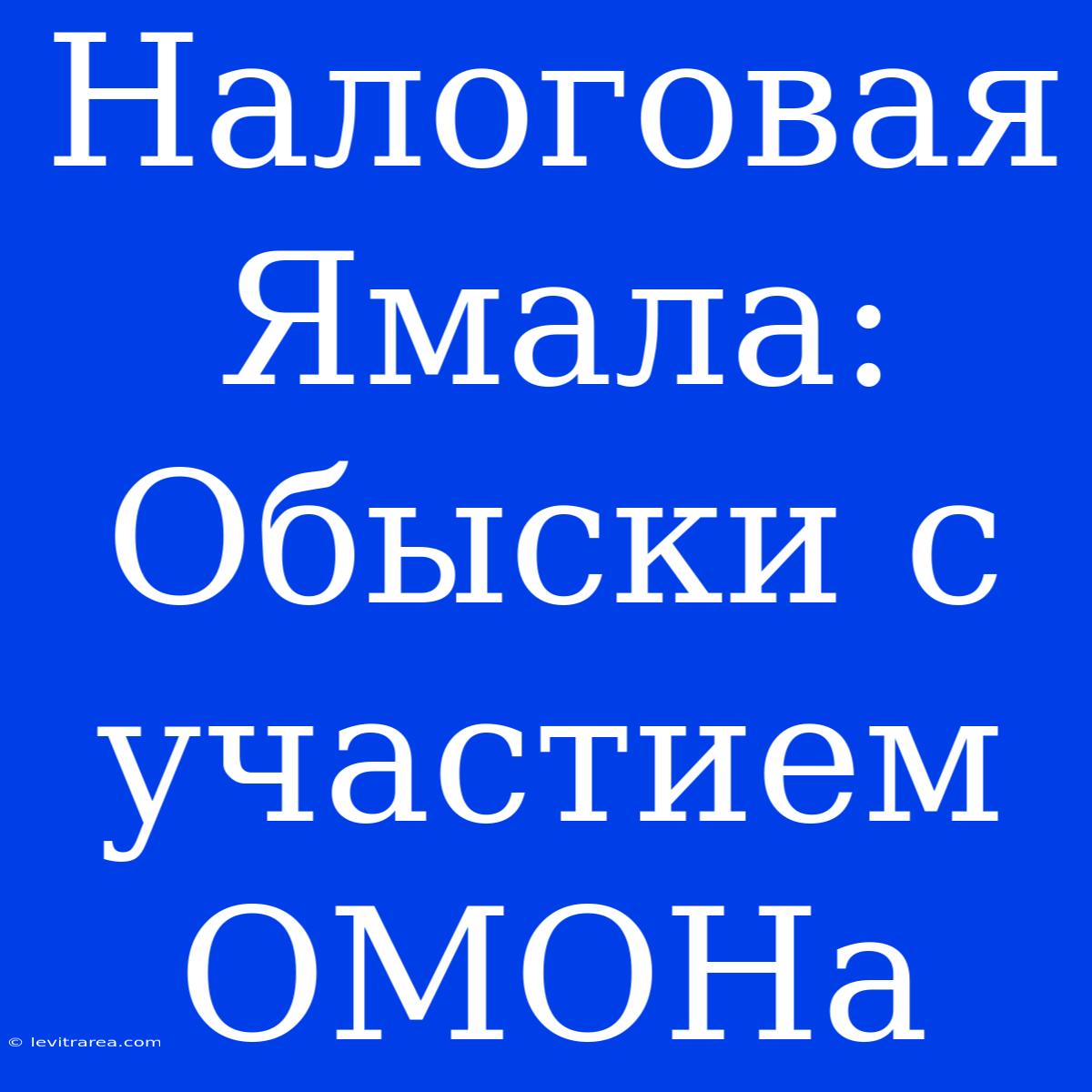 Налоговая Ямала: Обыски С Участием ОМОНа