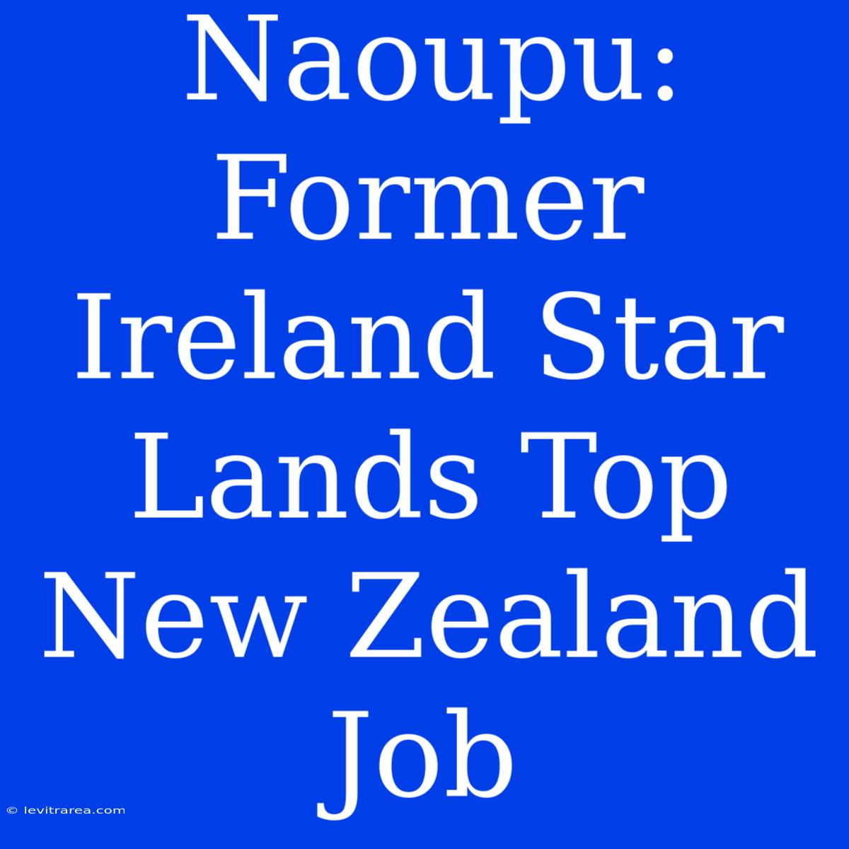 Naoupu: Former Ireland Star Lands Top New Zealand Job