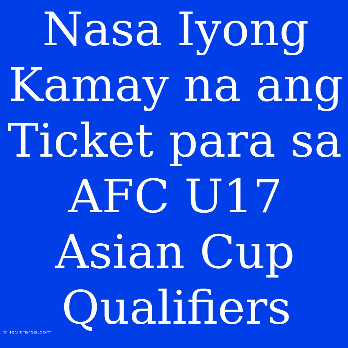 Nasa Iyong Kamay Na Ang Ticket Para Sa AFC U17 Asian Cup Qualifiers