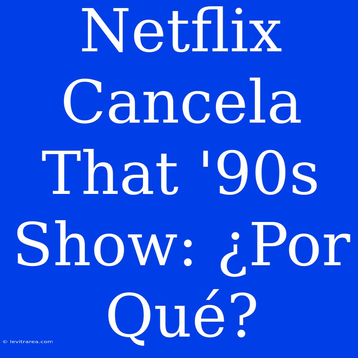 Netflix Cancela That '90s Show: ¿Por Qué?