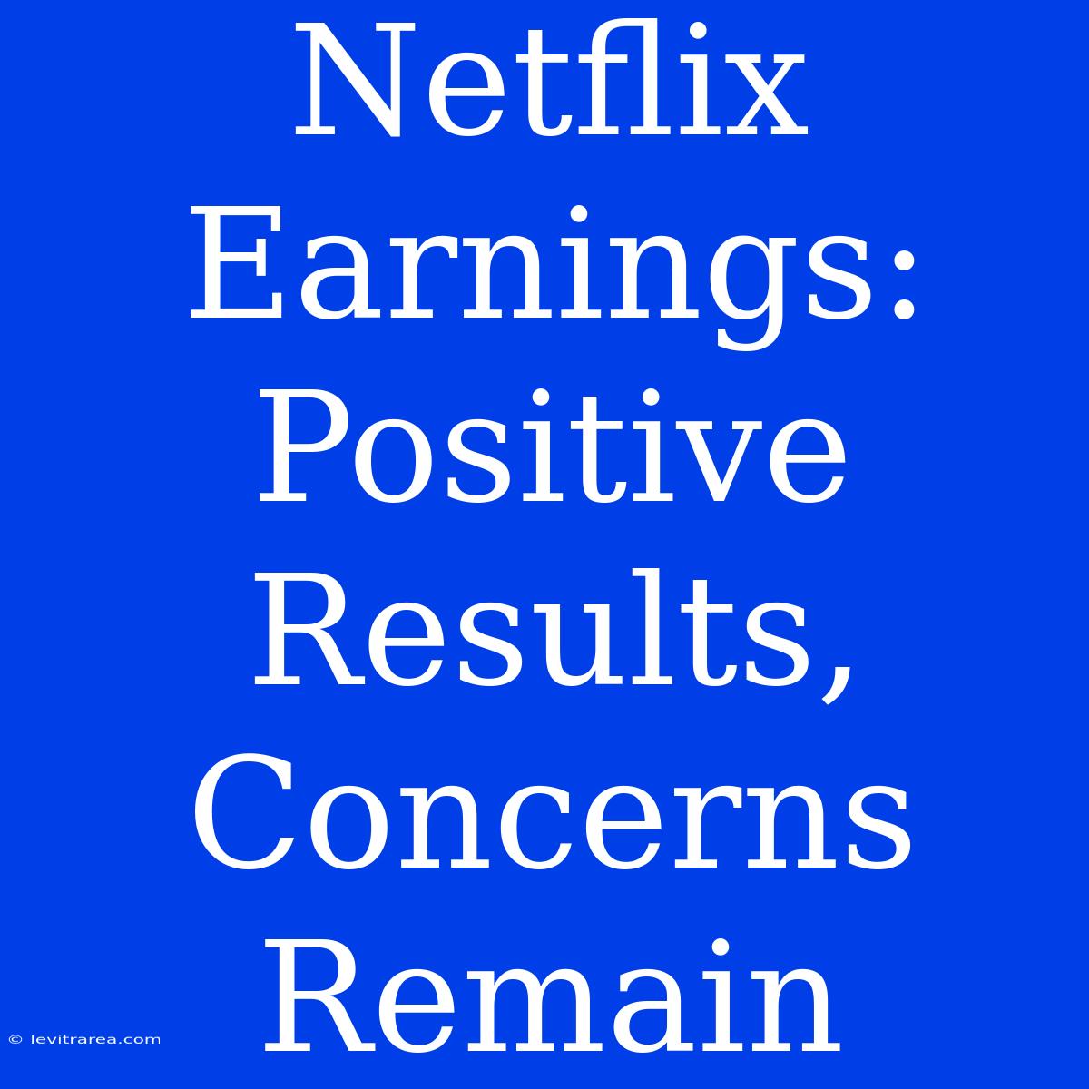 Netflix Earnings: Positive Results, Concerns Remain 