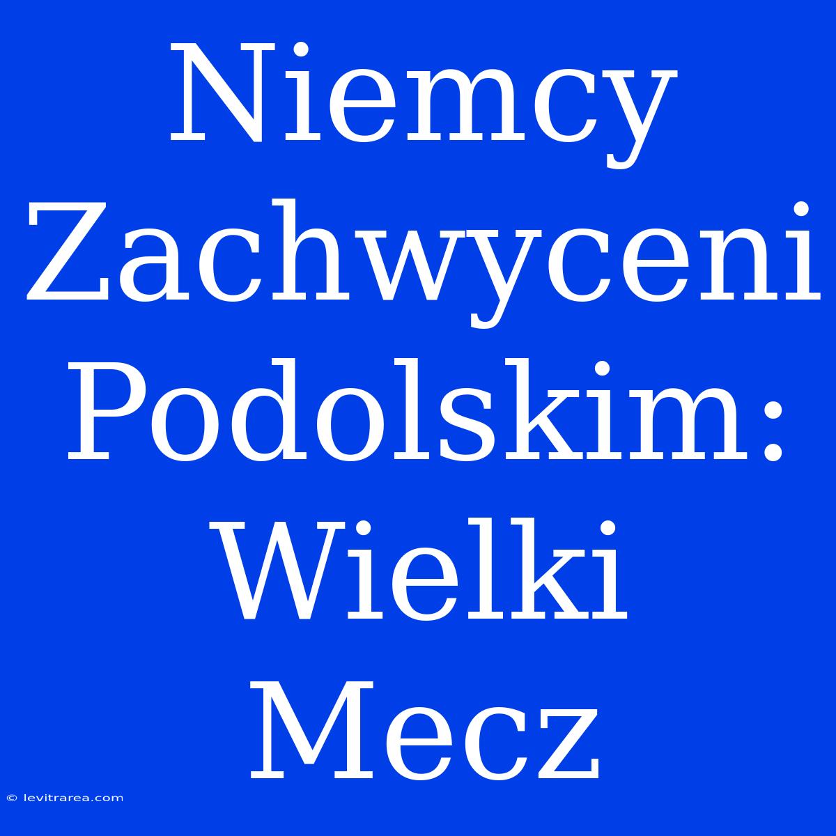 Niemcy Zachwyceni Podolskim: Wielki Mecz