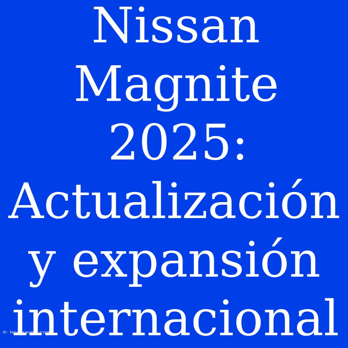 Nissan Magnite 2025: Actualización Y Expansión Internacional