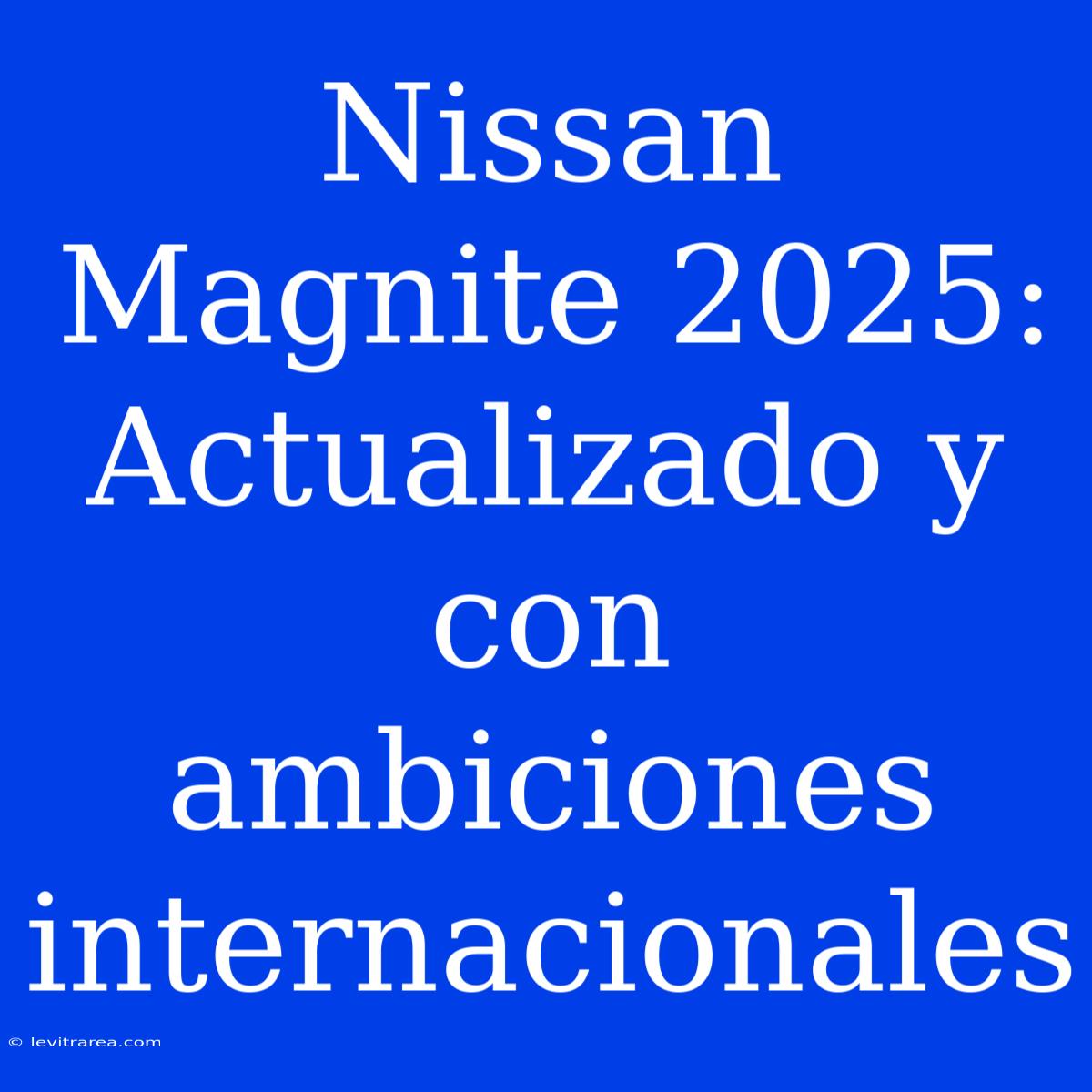 Nissan Magnite 2025: Actualizado Y Con Ambiciones Internacionales