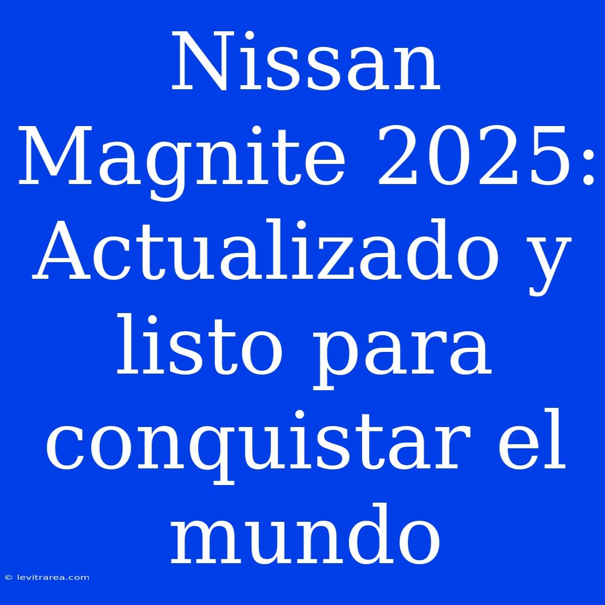 Nissan Magnite 2025: Actualizado Y Listo Para Conquistar El Mundo