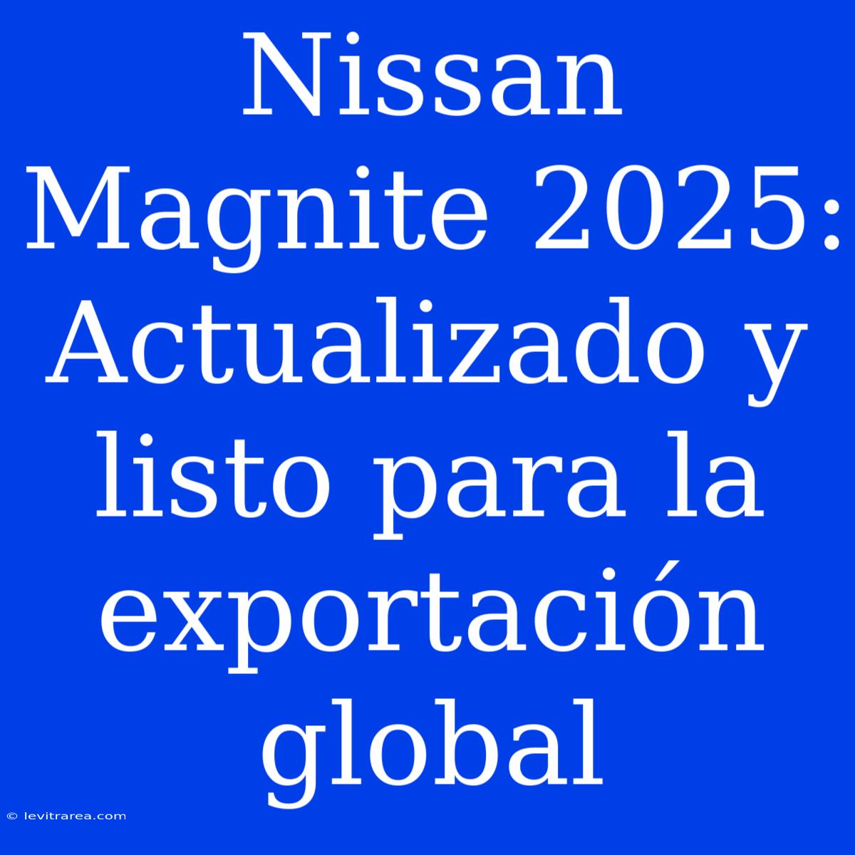 Nissan Magnite 2025: Actualizado Y Listo Para La Exportación Global