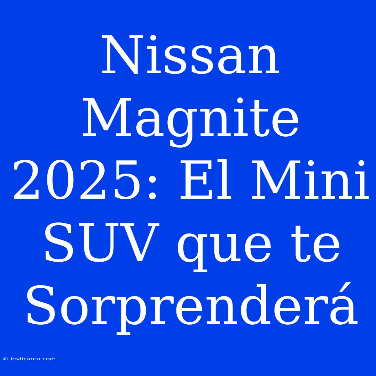 Nissan Magnite 2025: El Mini SUV Que Te Sorprenderá 