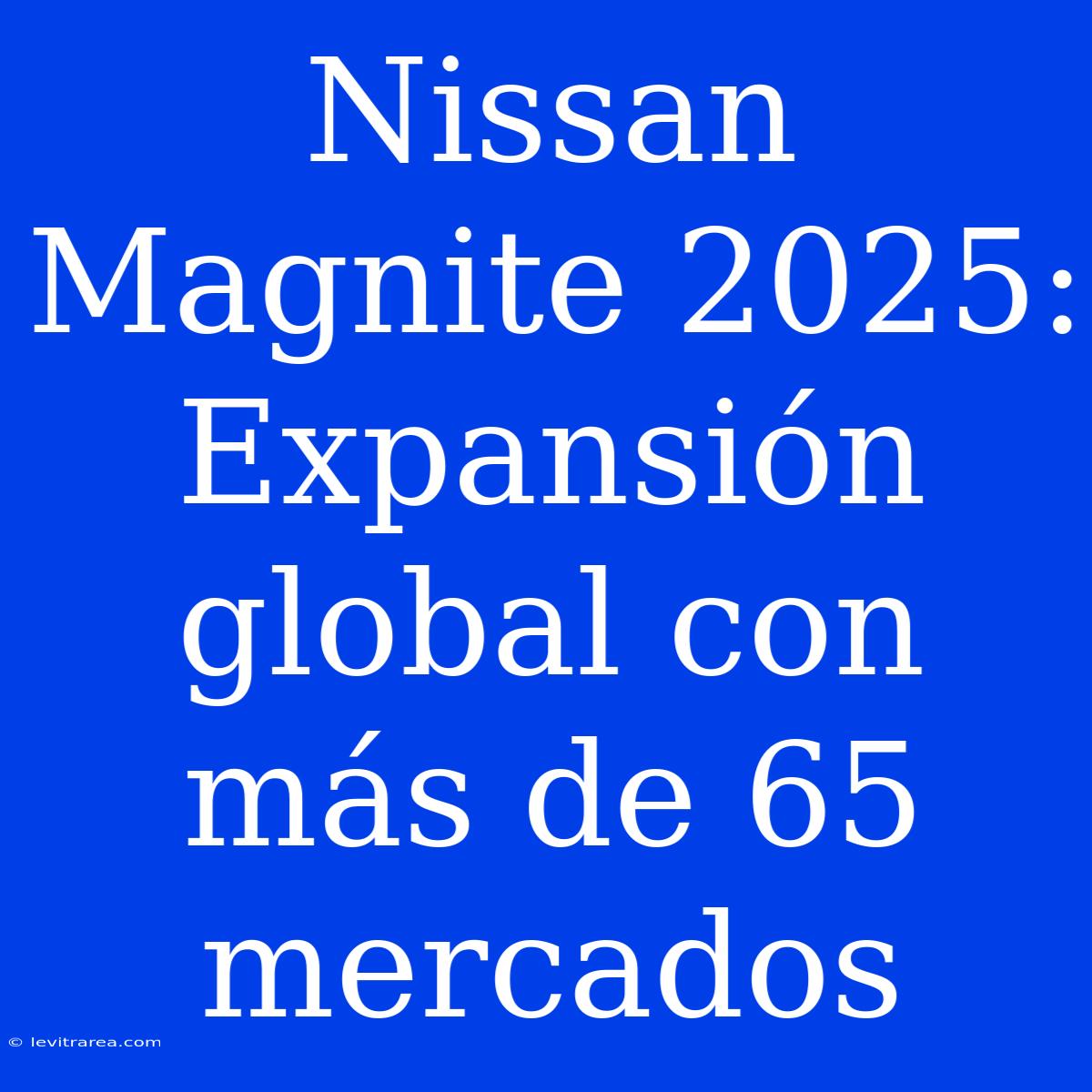 Nissan Magnite 2025: Expansión Global Con Más De 65 Mercados