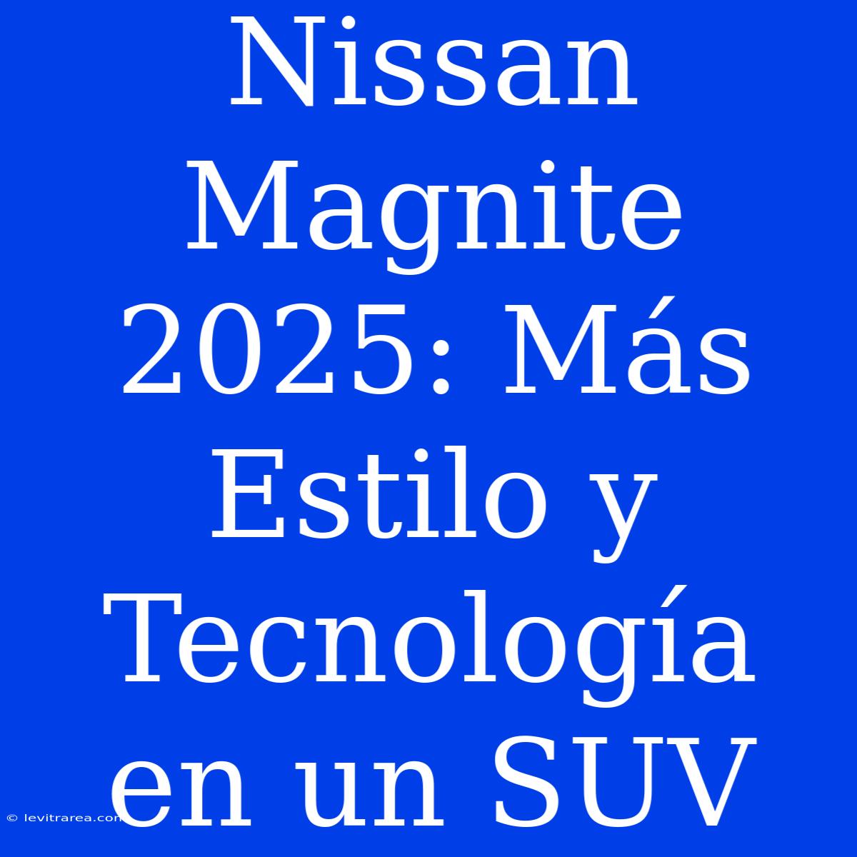 Nissan Magnite 2025: Más Estilo Y Tecnología En Un SUV