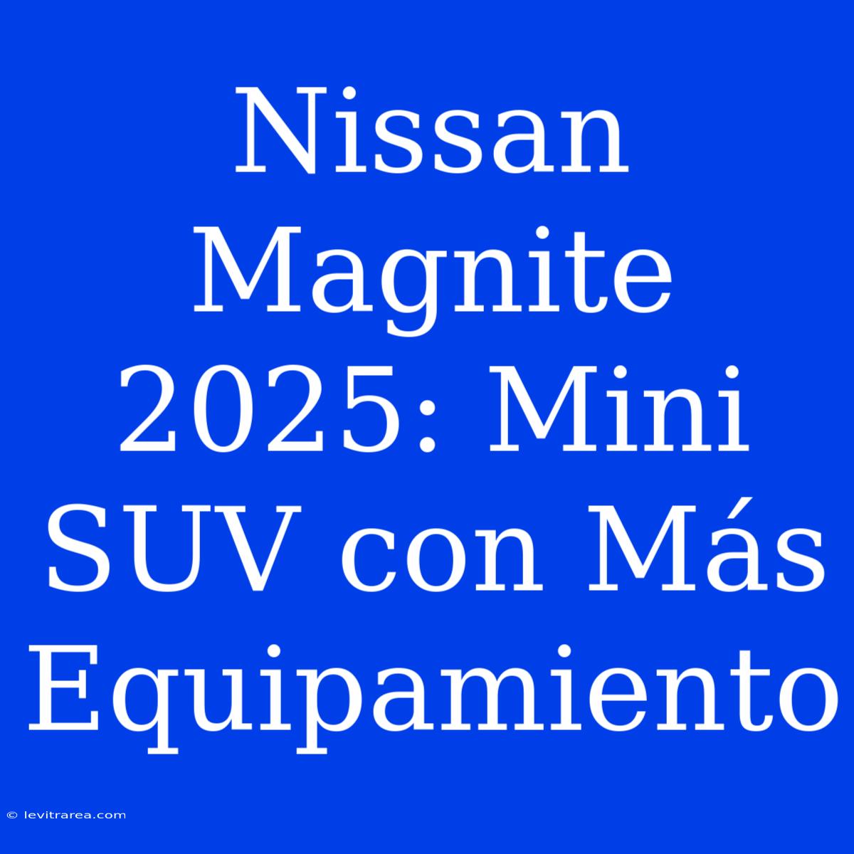 Nissan Magnite 2025: Mini SUV Con Más Equipamiento