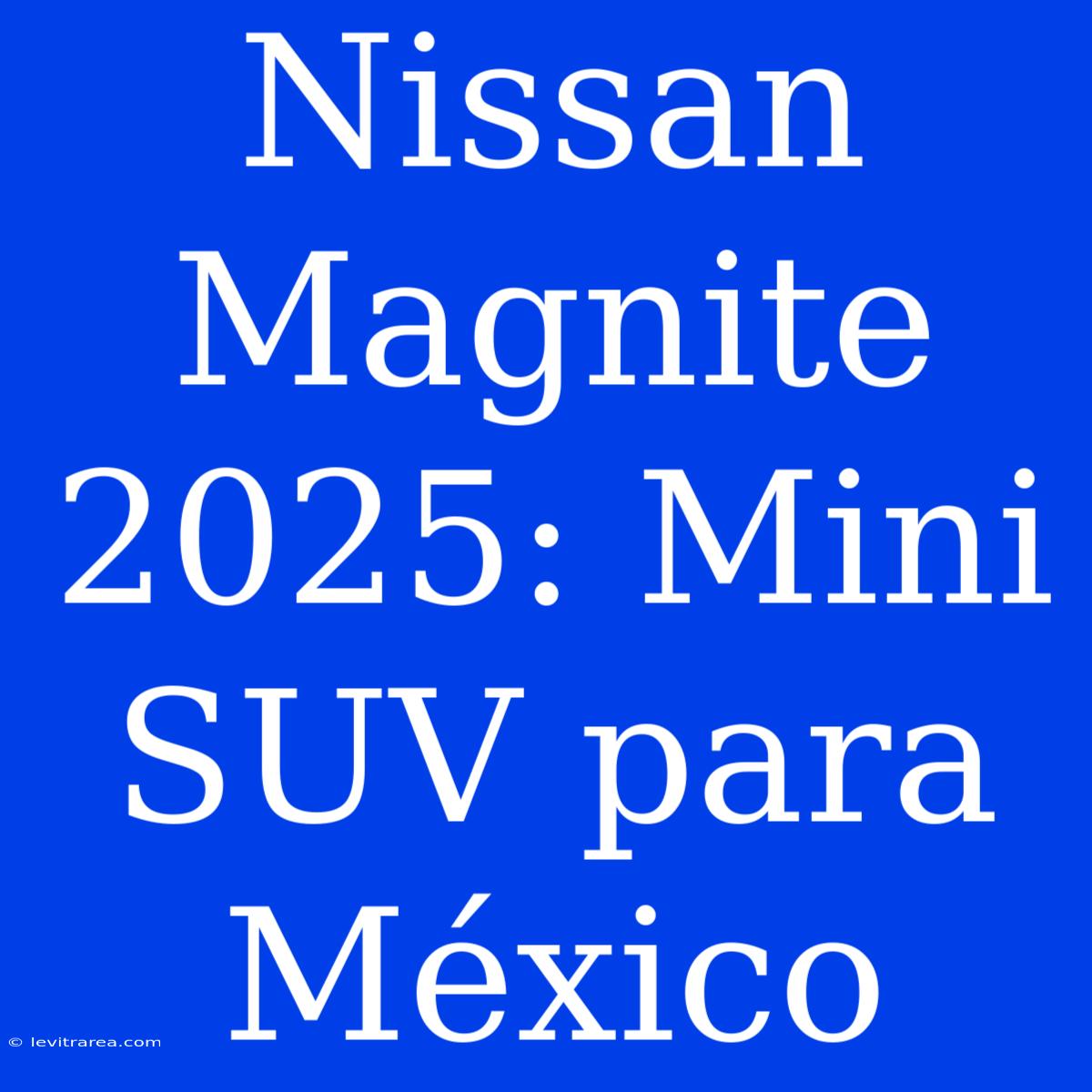 Nissan Magnite 2025: Mini SUV Para México