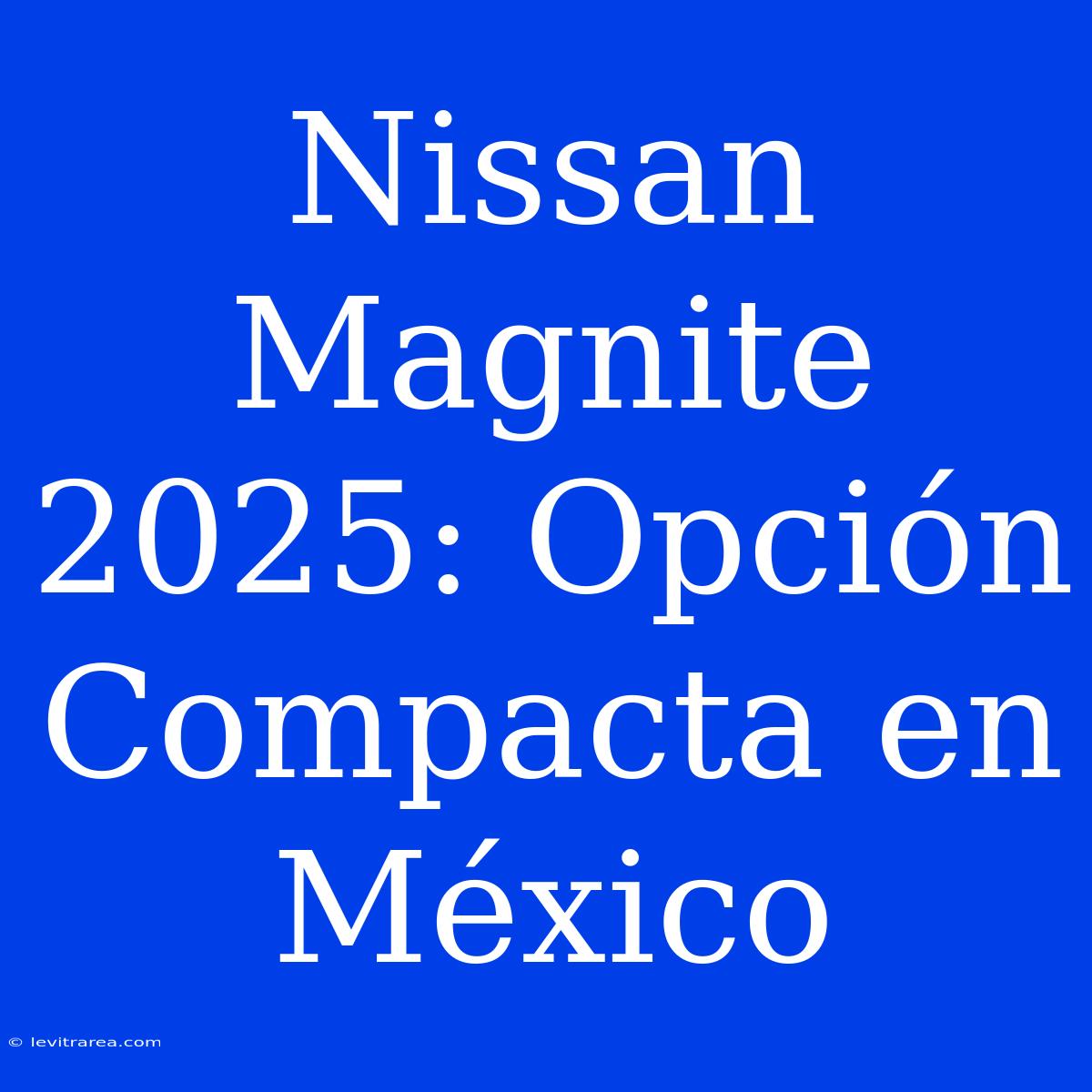 Nissan Magnite 2025: Opción Compacta En México