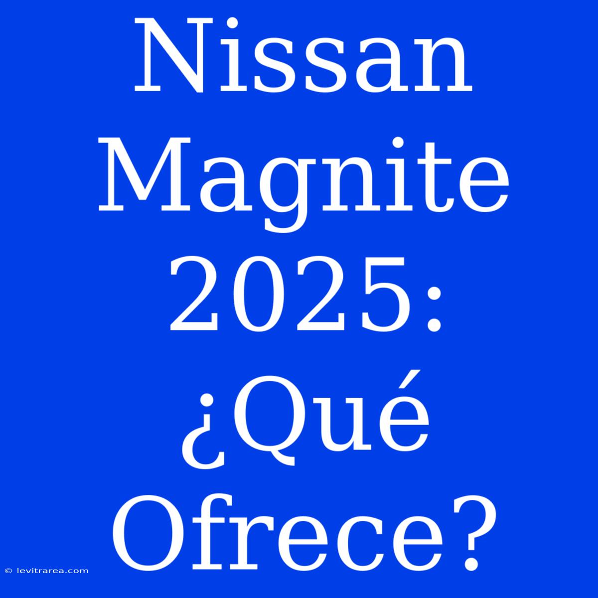 Nissan Magnite 2025: ¿Qué Ofrece? 