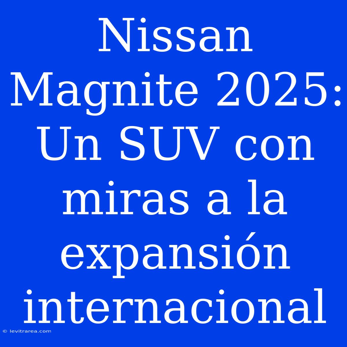 Nissan Magnite 2025: Un SUV Con Miras A La Expansión Internacional