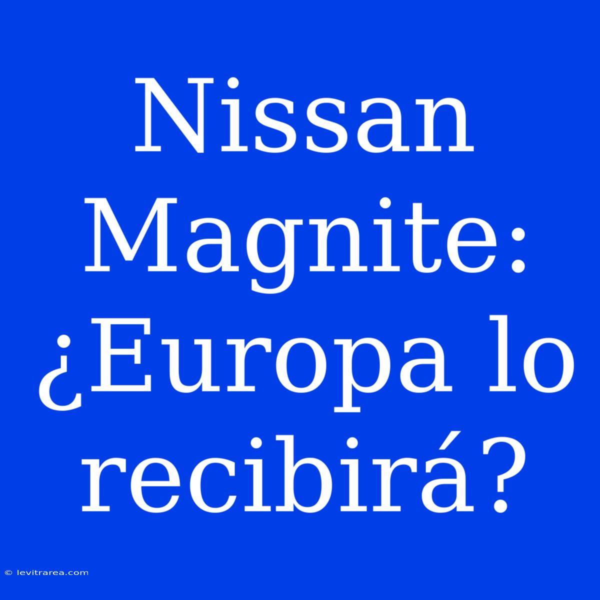 Nissan Magnite: ¿Europa Lo Recibirá?