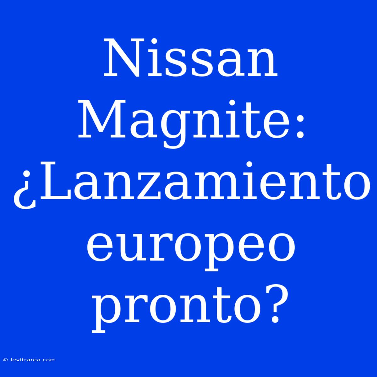 Nissan Magnite: ¿Lanzamiento Europeo Pronto?