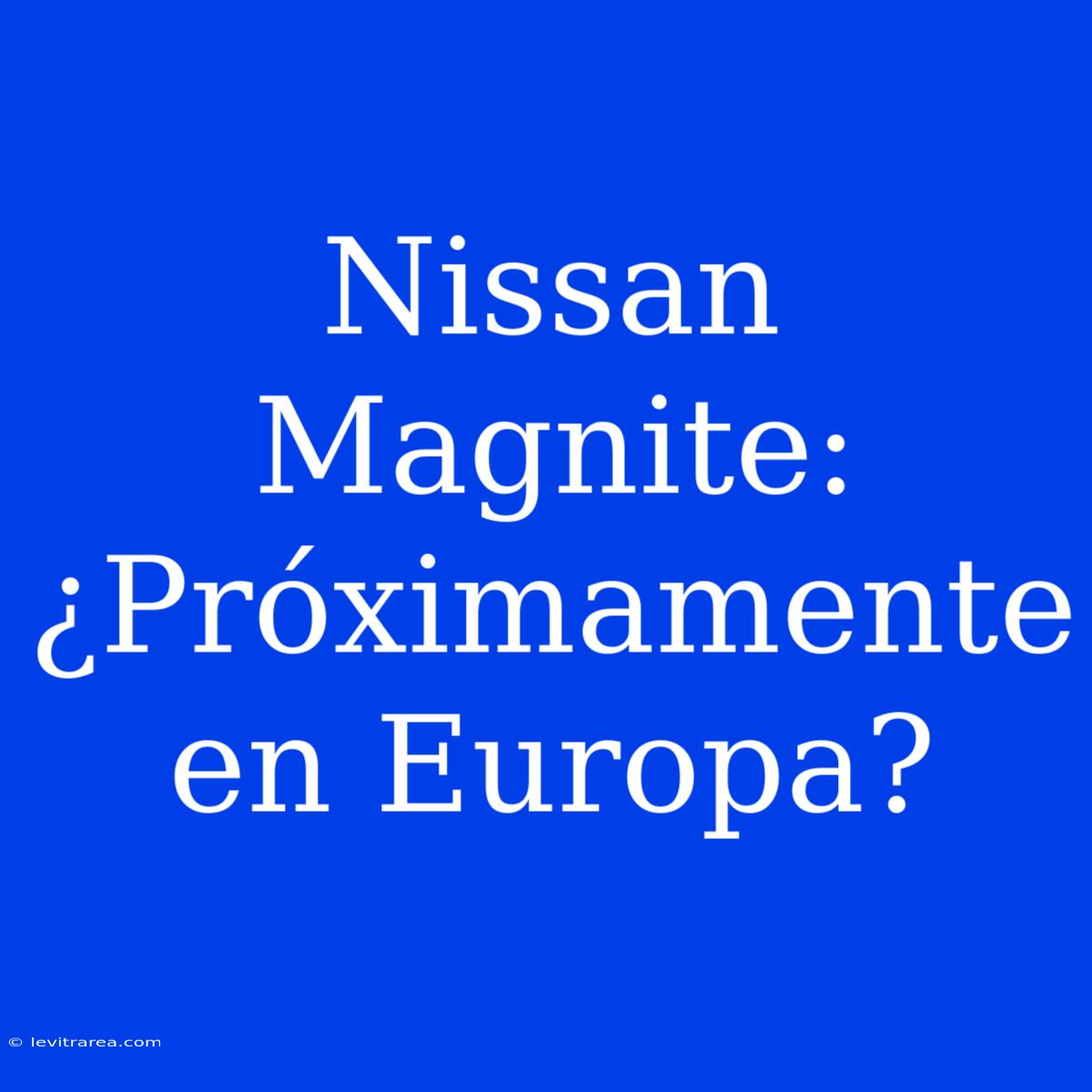 Nissan Magnite: ¿Próximamente En Europa?