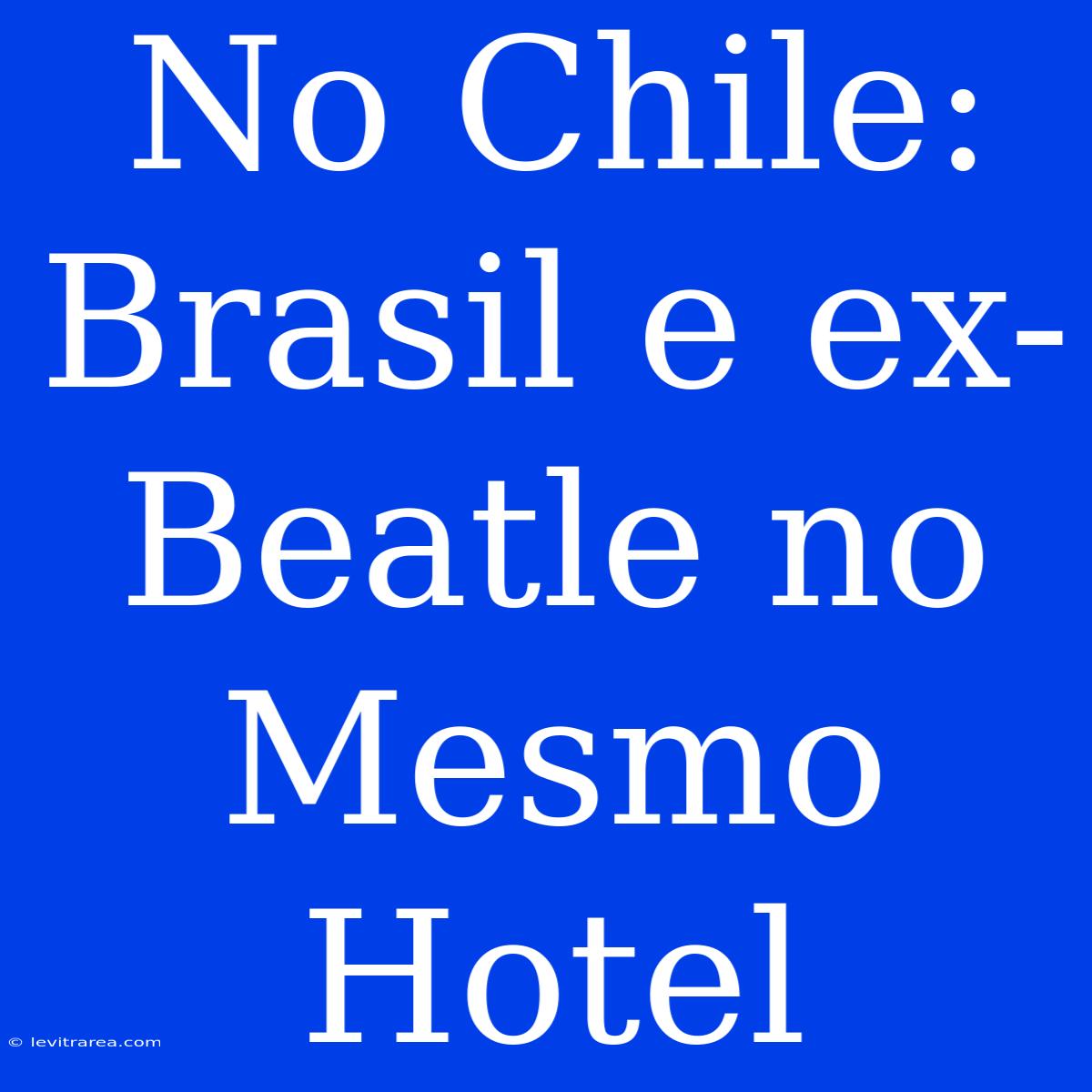 No Chile: Brasil E Ex-Beatle No Mesmo Hotel  