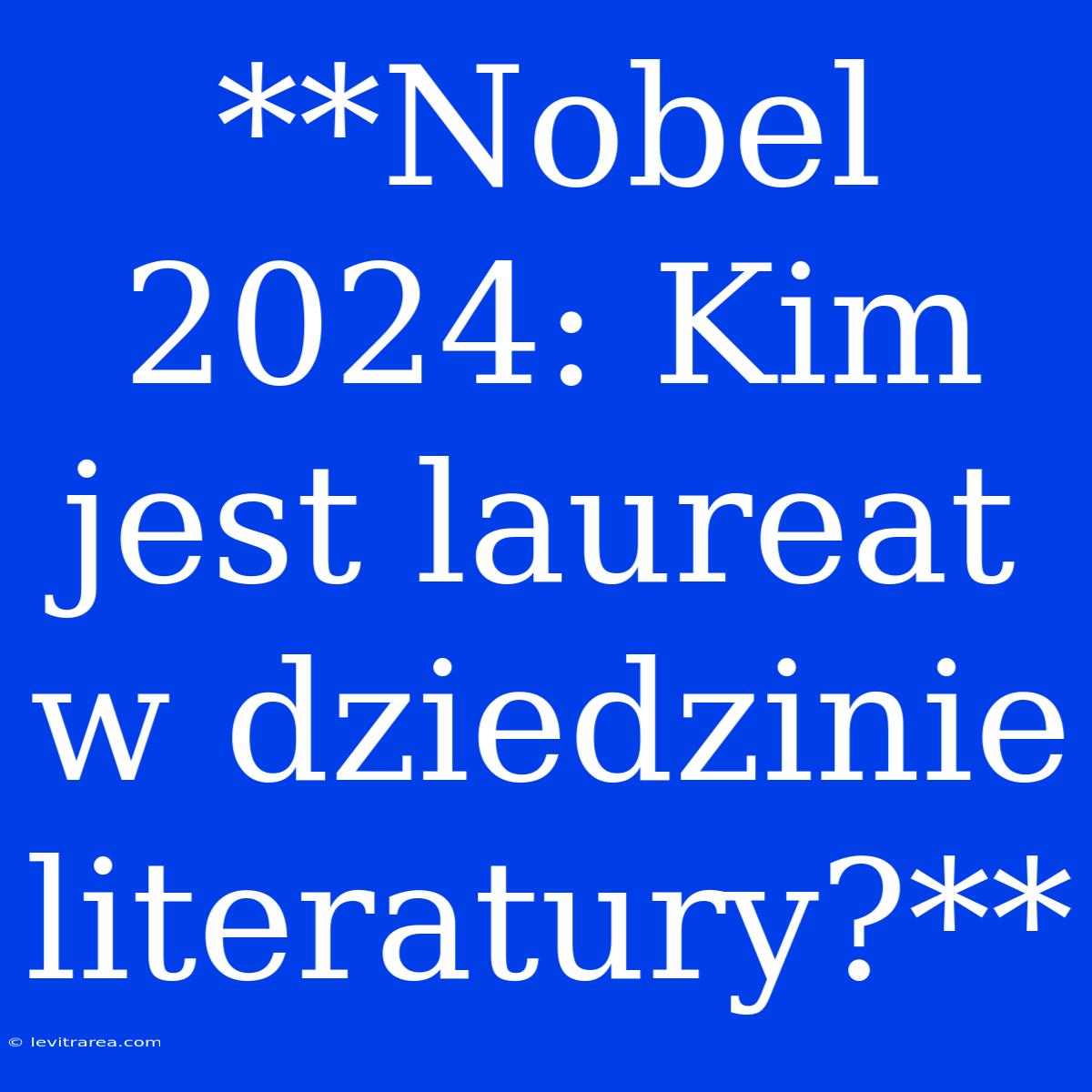 **Nobel 2024: Kim Jest Laureat W Dziedzinie Literatury?**