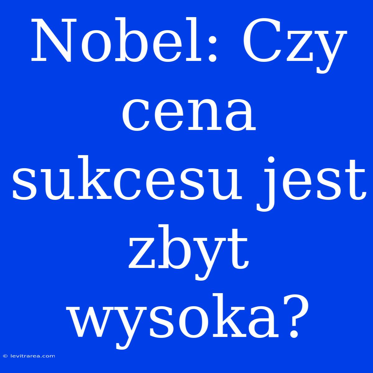 Nobel: Czy Cena Sukcesu Jest Zbyt Wysoka?