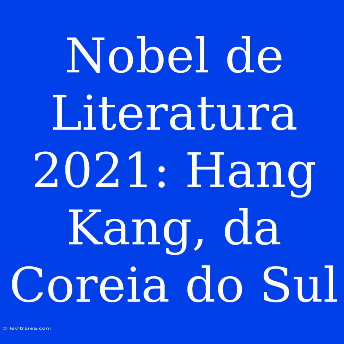 Nobel De Literatura 2021: Hang Kang, Da Coreia Do Sul