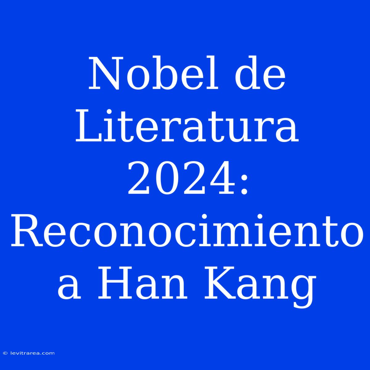 Nobel De Literatura 2024: Reconocimiento A Han Kang 