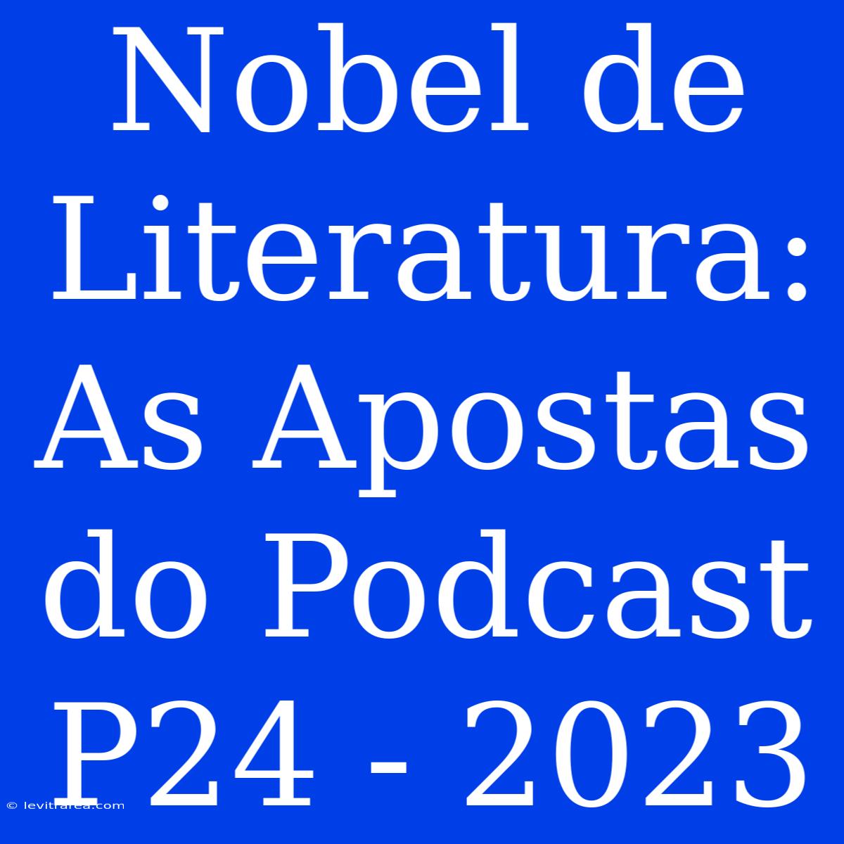 Nobel De Literatura: As Apostas Do Podcast P24 - 2023 