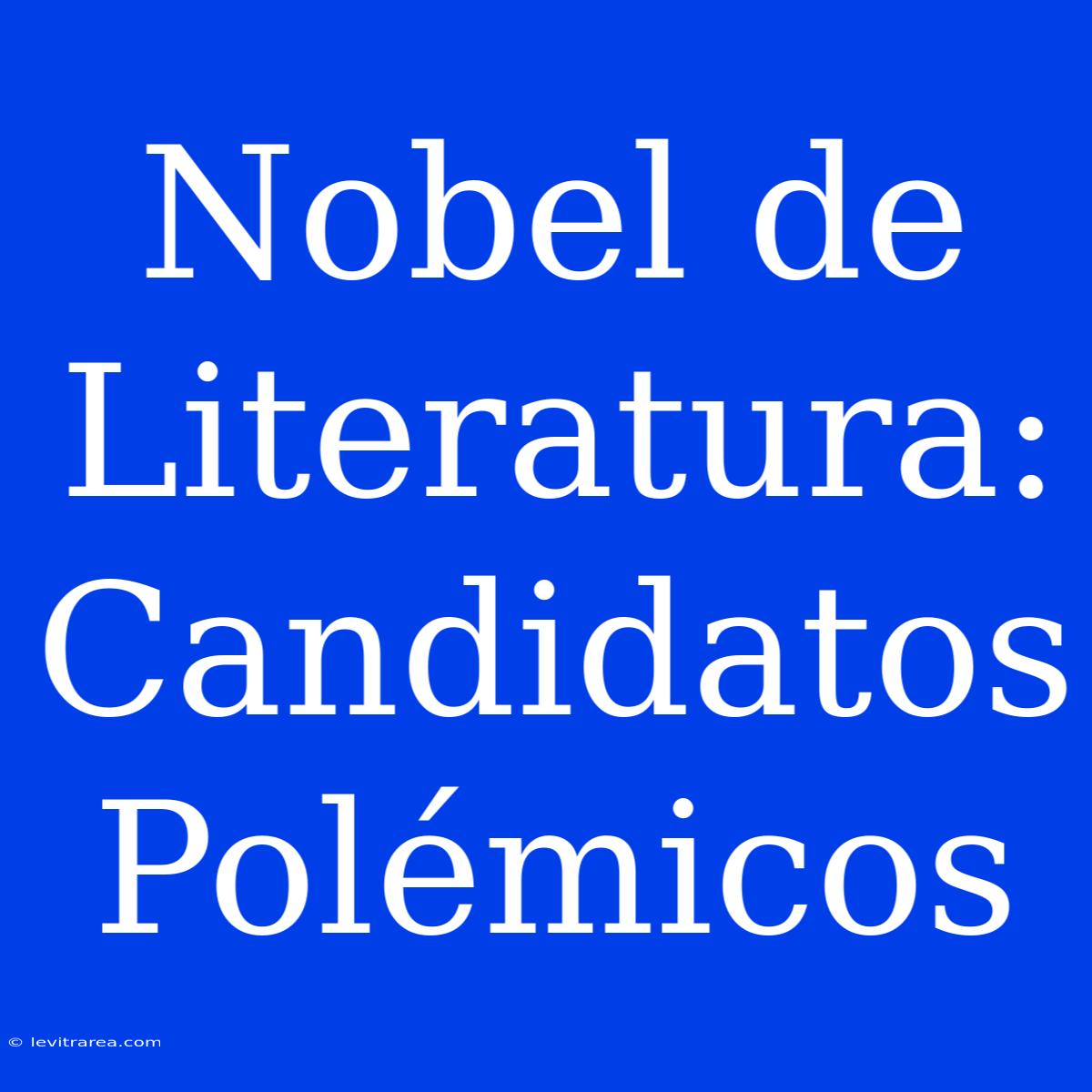 Nobel De Literatura: Candidatos Polémicos 