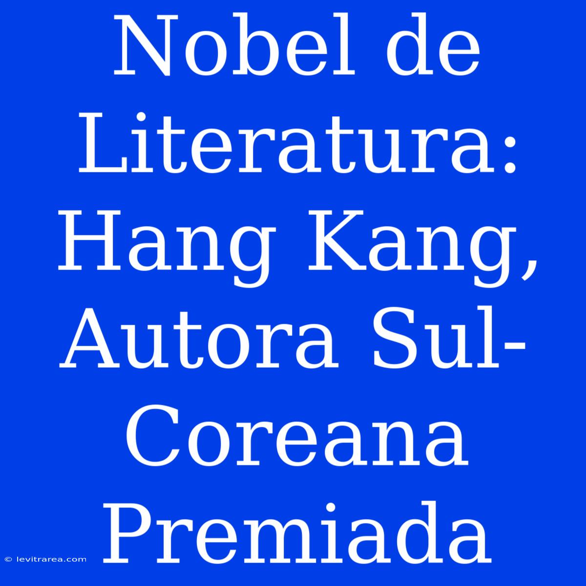 Nobel De Literatura: Hang Kang, Autora Sul-Coreana Premiada