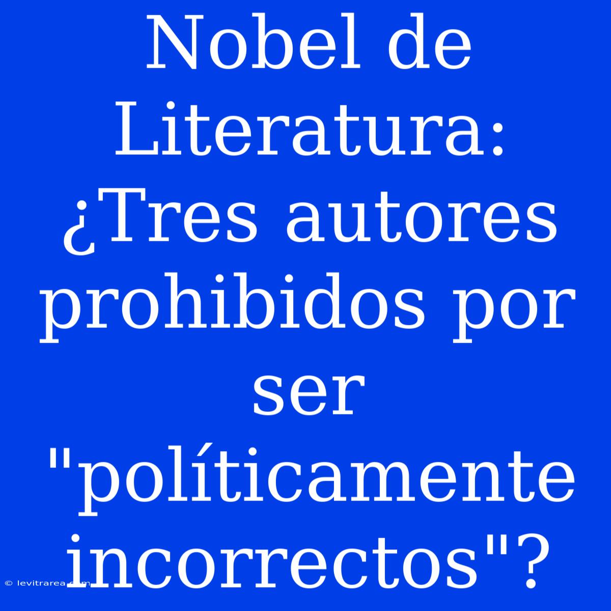 Nobel De Literatura: ¿Tres Autores Prohibidos Por Ser 