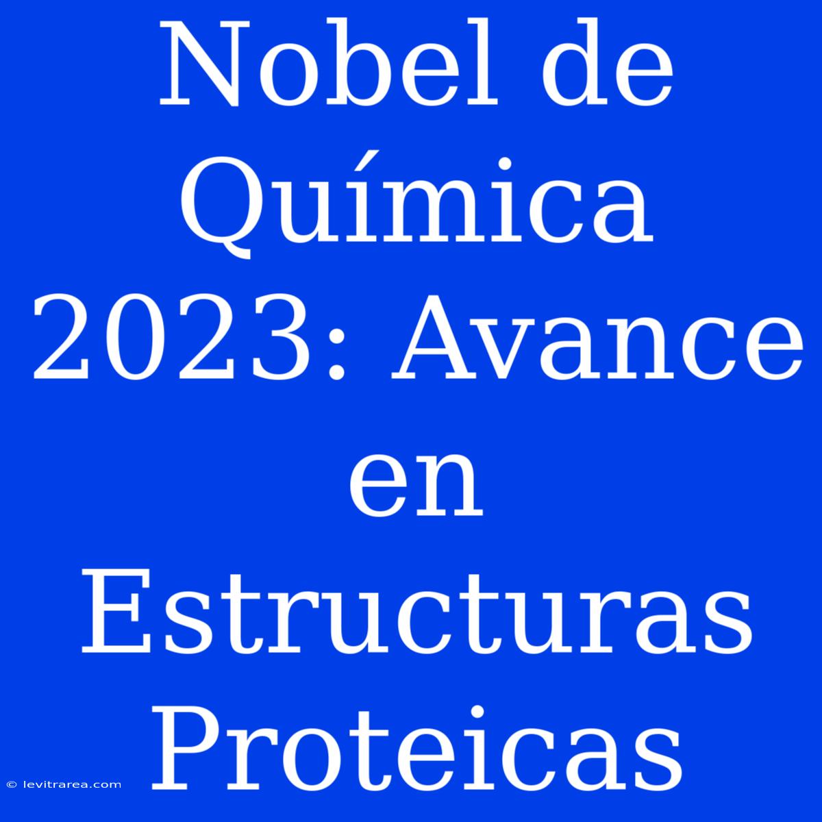 Nobel De Química 2023: Avance En Estructuras Proteicas