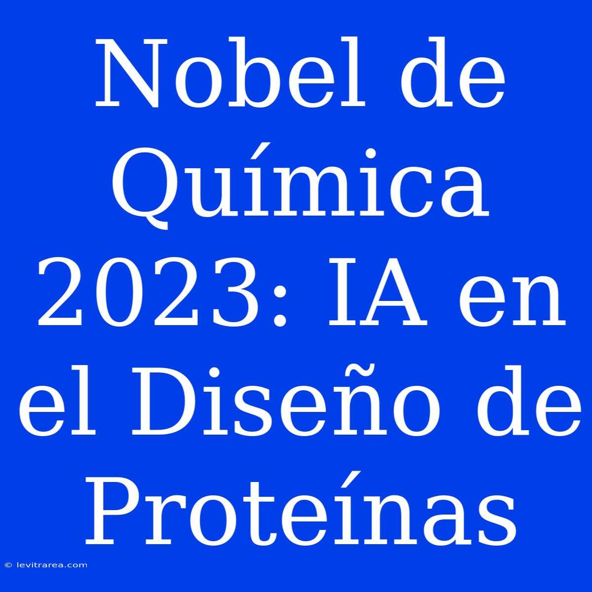 Nobel De Química 2023: IA En El Diseño De Proteínas