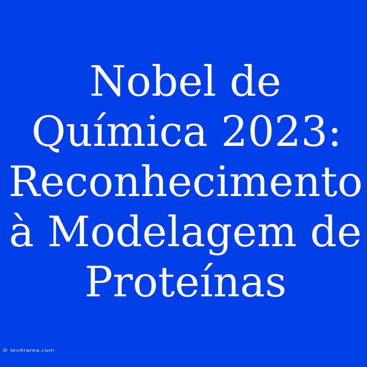 Nobel De Química 2023: Reconhecimento À Modelagem De Proteínas