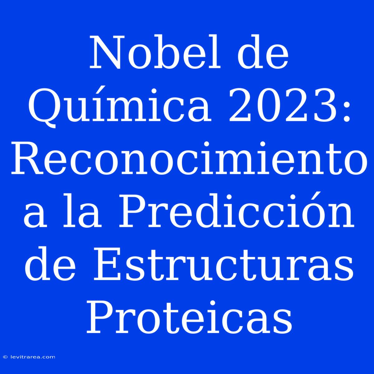 Nobel De Química 2023: Reconocimiento A La Predicción De Estructuras Proteicas