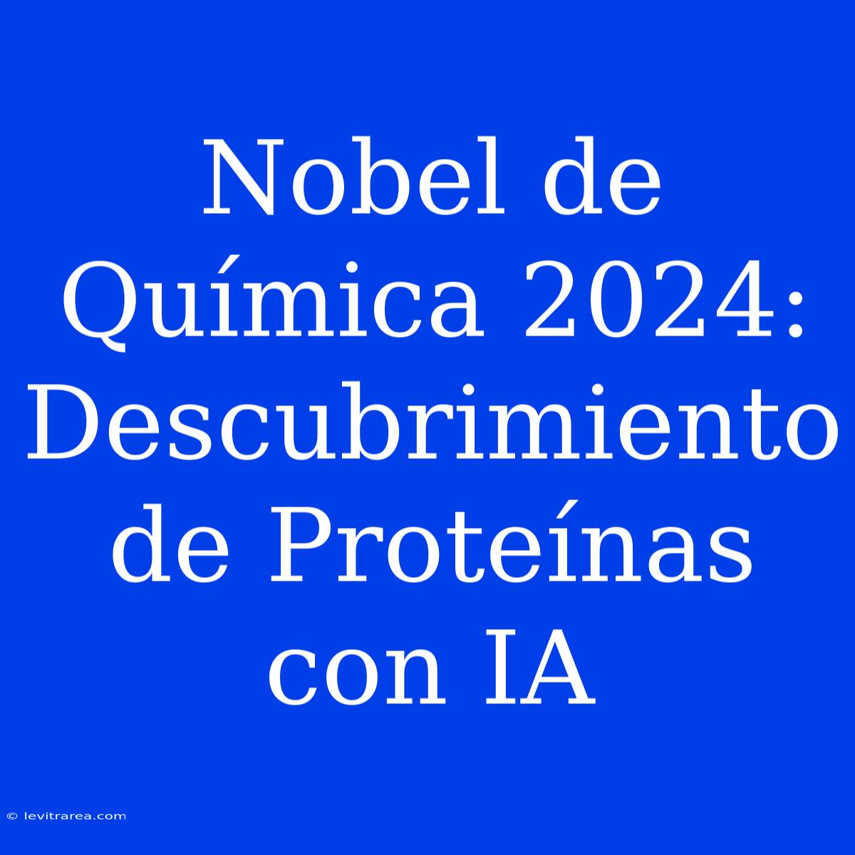 Nobel De Química 2024: Descubrimiento De Proteínas Con IA