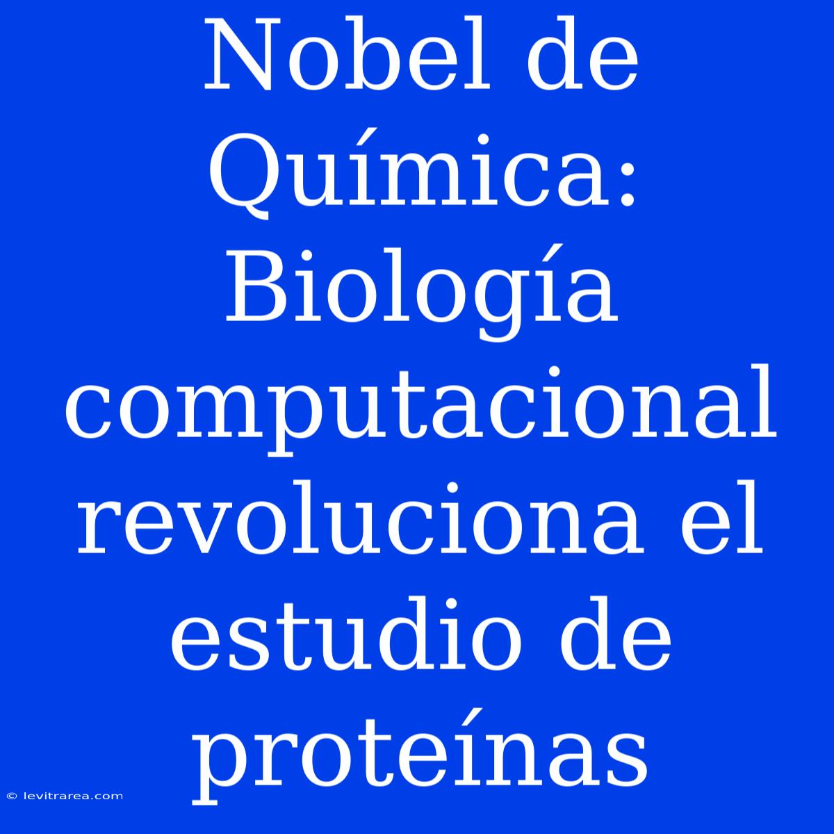 Nobel De Química: Biología Computacional Revoluciona El Estudio De Proteínas