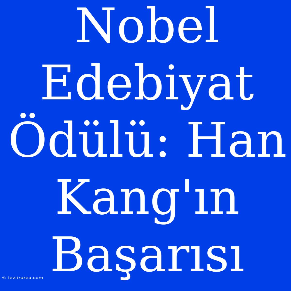 Nobel Edebiyat Ödülü: Han Kang'ın Başarısı