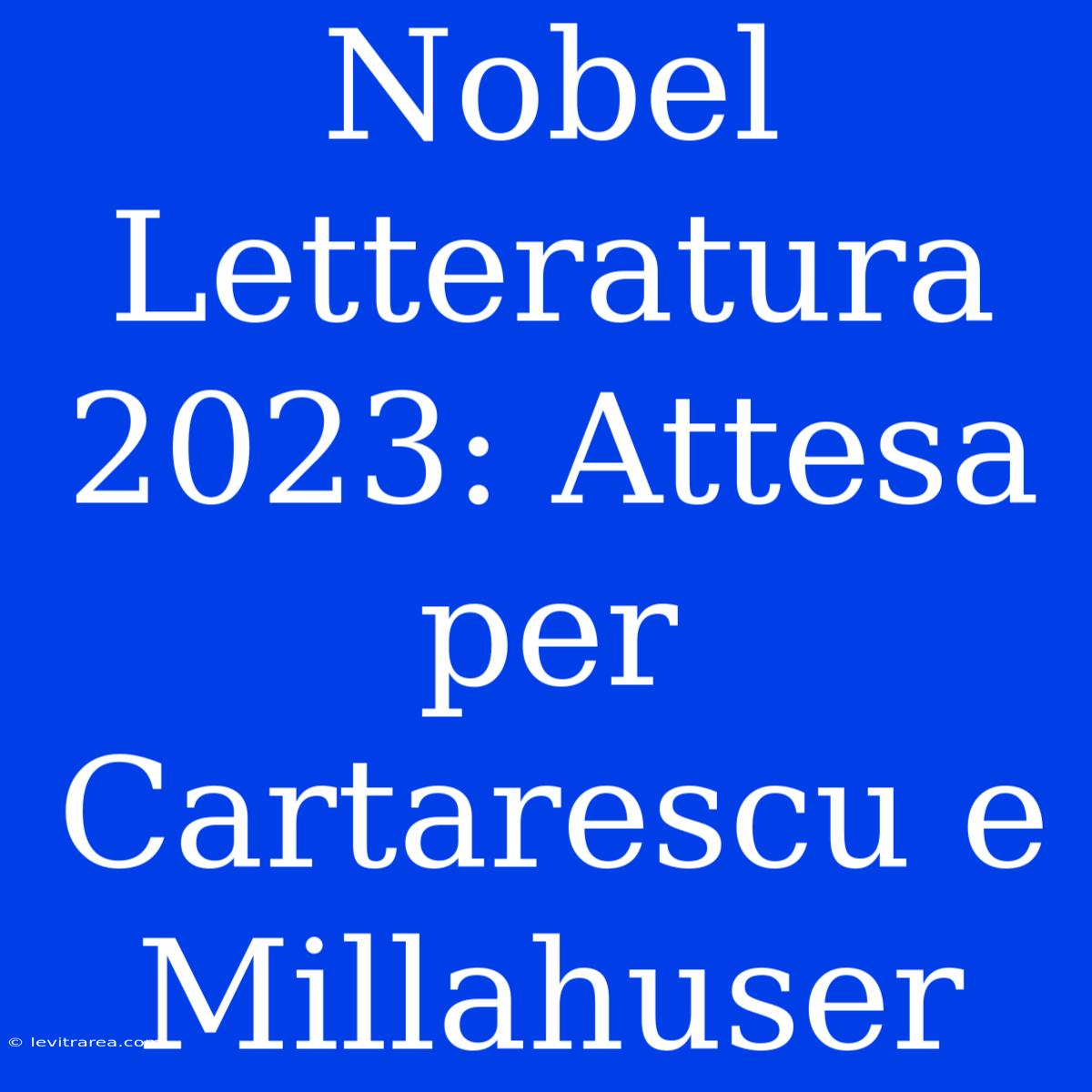 Nobel Letteratura 2023: Attesa Per Cartarescu E Millahuser