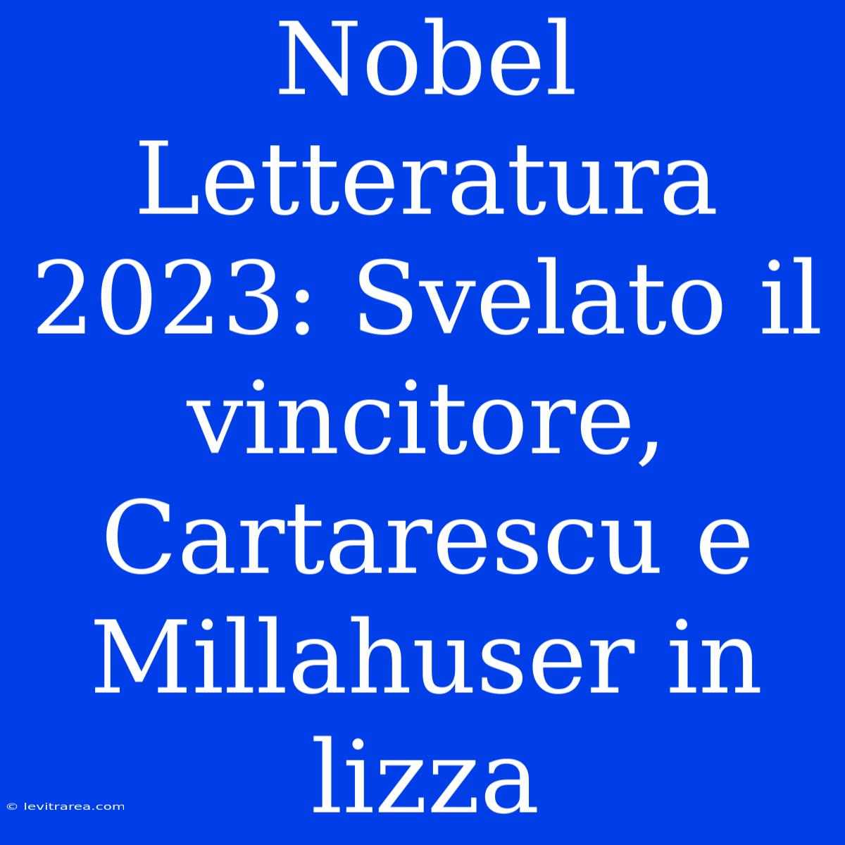 Nobel Letteratura 2023: Svelato Il Vincitore, Cartarescu E Millahuser In Lizza 