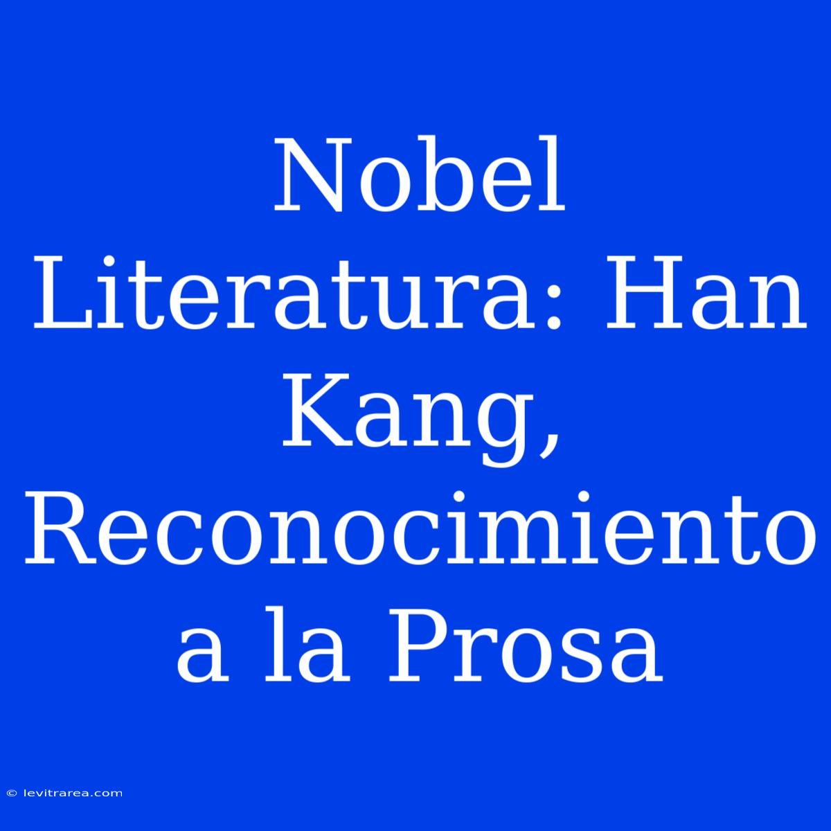 Nobel Literatura: Han Kang, Reconocimiento A La Prosa