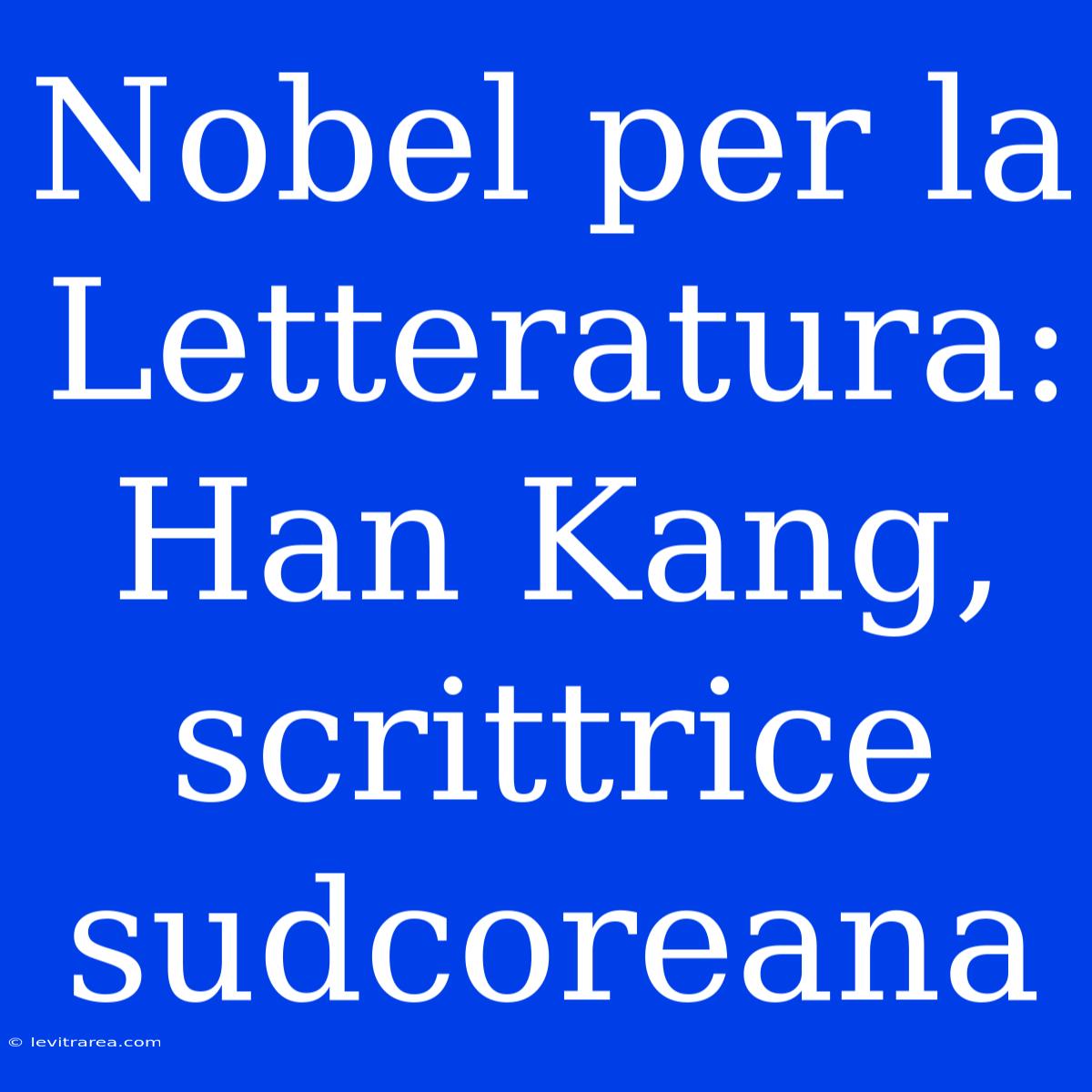 Nobel Per La Letteratura: Han Kang, Scrittrice Sudcoreana