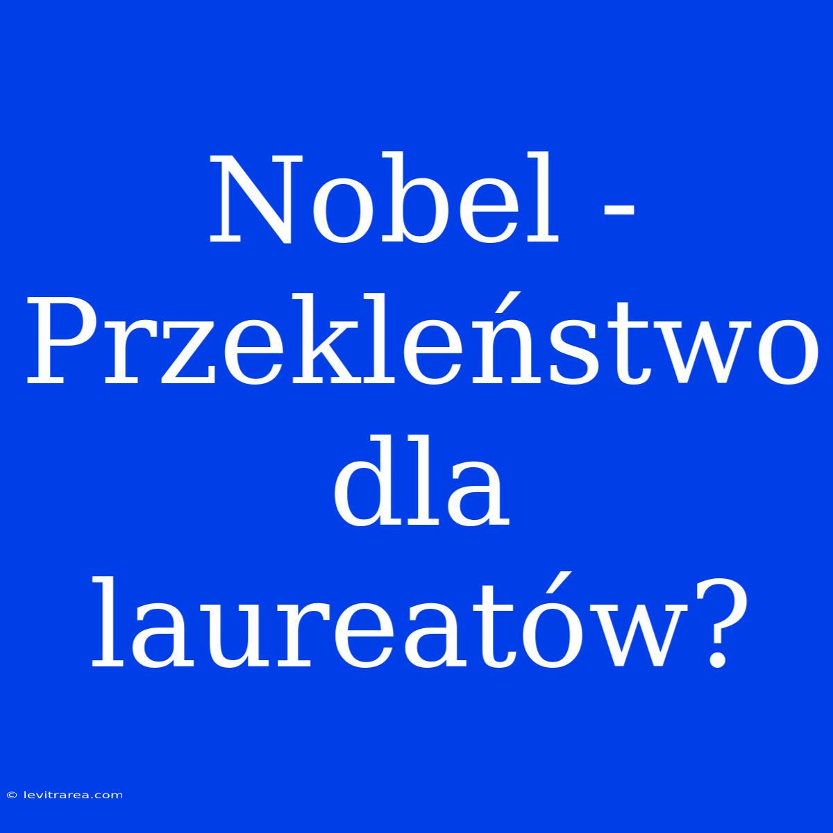 Nobel - Przekleństwo Dla Laureatów?